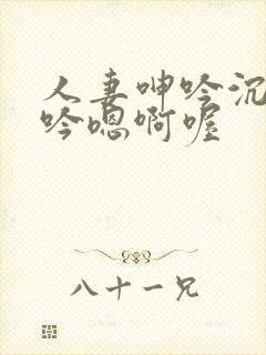 人妻呻吟沉沦呻吟嗯啊喔