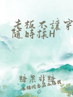 老板不让穿乳罩随时揉H