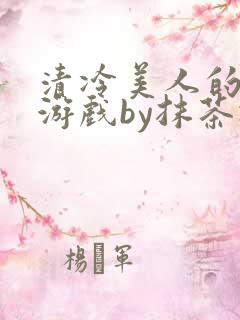 清冷美人的神奇游戏by抹茶冰沙txt