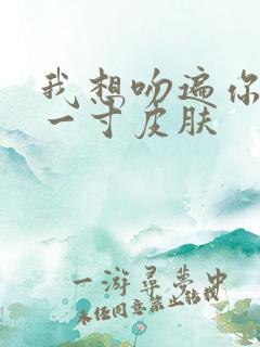 我想吻遍你的每一寸皮肤