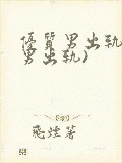 优质男出轨h(男出轨)