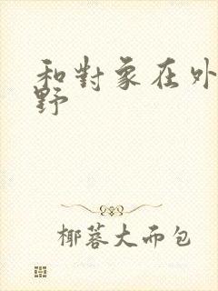 和对象在外面打野