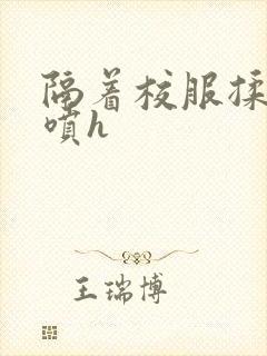 隔着校服揉h奶喷h