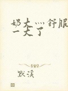 奶大灬舒服灬太一大了