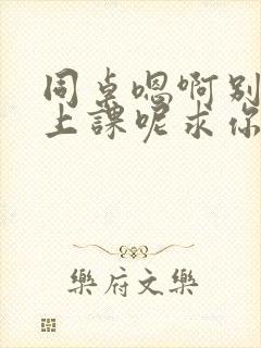 同桌嗯啊别吸了上课呢求你了