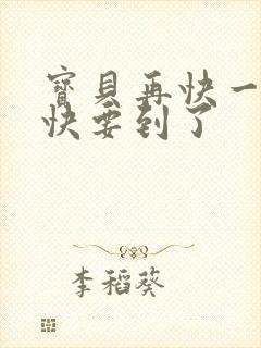 宝贝再快一点我快要到了