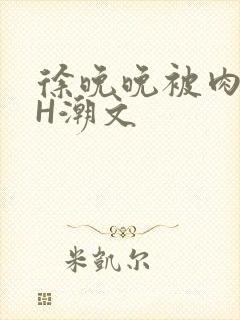 徐晚晚被肉干高H潮文