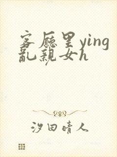 客厅里ying乱亲女h