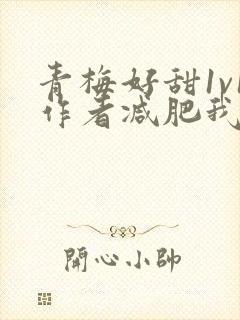 青梅好甜1v1作者减肥我不吃