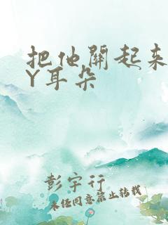 把他关起来 BY耳朵