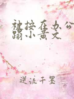 被按在办公室糟蹋小黄文