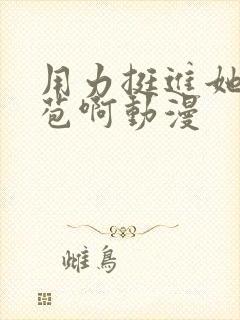 用力挺进她的花苞啊动漫