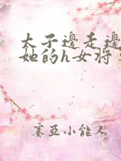 太子边走边挺进她的h女将军