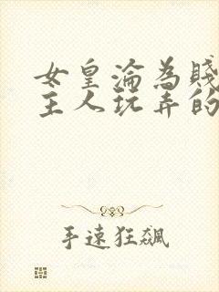 女皇沦为贱妾给主人玩弄的小说