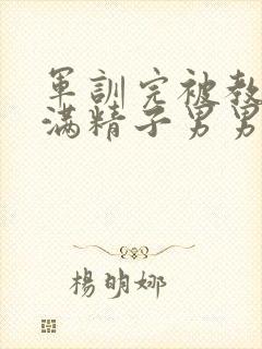 军训完被教官灌满精子男男