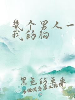 几个男人一起吃我的胸