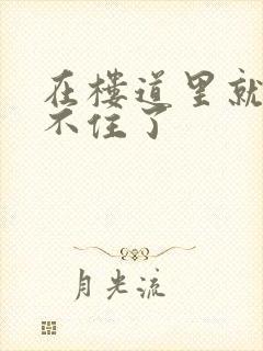 在楼道里就控制不住了