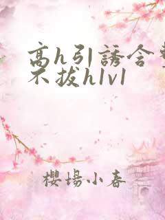 高h引诱含整夜不拔h1v1