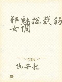 邪魅总裁的妩媚女佣