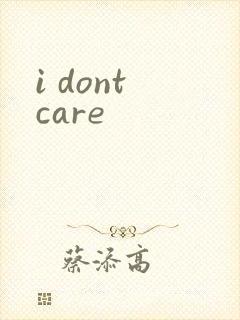 i dont care