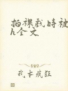 拍裸戏时被c了h全文