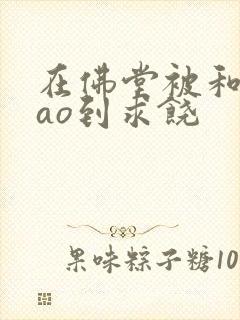 在佛堂被和尚cao到求饶