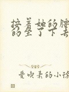 按着她的腰死死的坐了下去