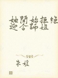 她开始拒绝慢迎迎合师姐