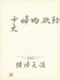 少妇肉欲干柴烈火