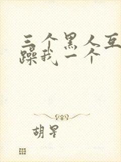 三个黑人互换着躁我一个