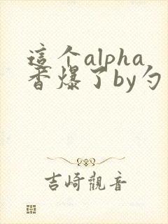 这个alpha香爆了by勺棠