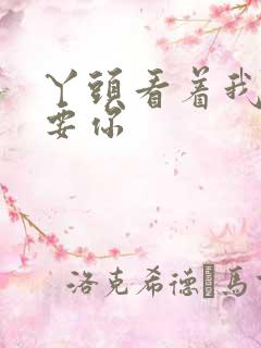 丫头看着我怎么要你