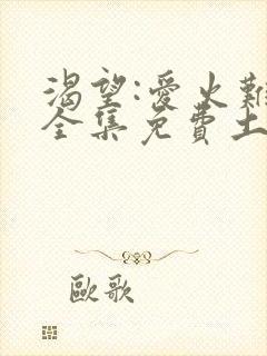 渴望:爱火难酎全集免费土豪漫画