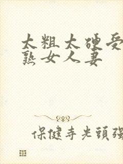 太粗太硬受不了熟女人妻