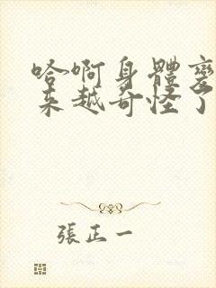 哈啊身体变得越来越奇怪了