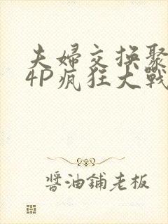 夫妇交换聚会群4P疯狂大战