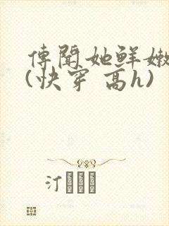 传闻她鲜嫩多汁(快穿 高h)