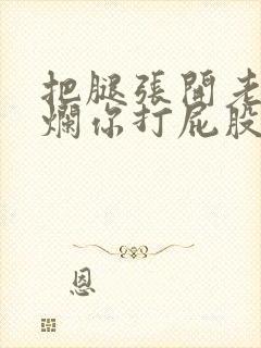 把腿张开老子臊烂你打屁股