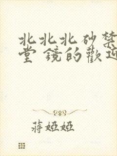 北北北砂禁慢天堂 镜的欢迎会