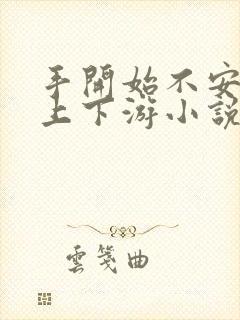 手开始不安分的上下游小说