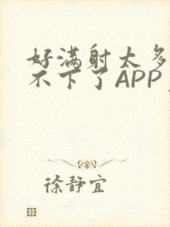 好满射太多了装不下了APP免费