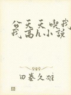 公天天吃我奶躁我高h小说