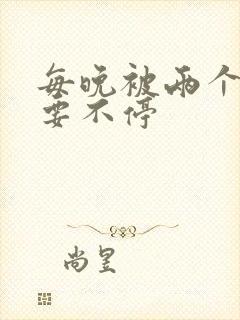 每晚被两个师傅要不停