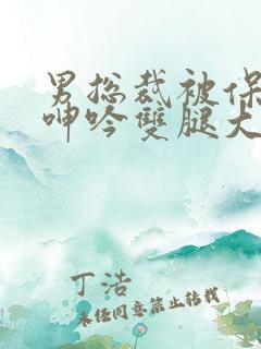 男总裁被保镖c呻吟双腿大张bl