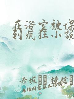 在浴室被保安C到疯狂小说