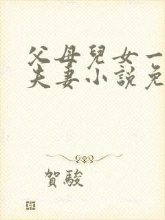 父母儿女一家狂夫妻小说免费