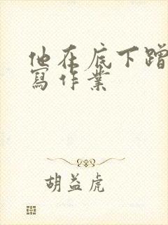 他在底下蹭我在写作业