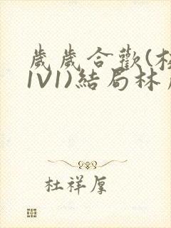 岁岁合欢(校园1V1)结局林岁