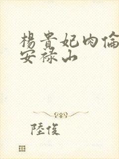 杨贵妃肉伦H文安禄山