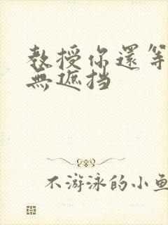 教授你还等什么无遮挡